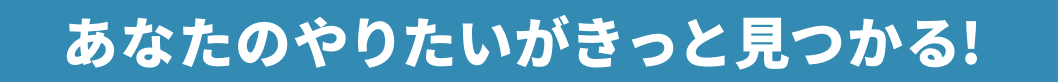 あなたのやりたいがきっと見つかる!